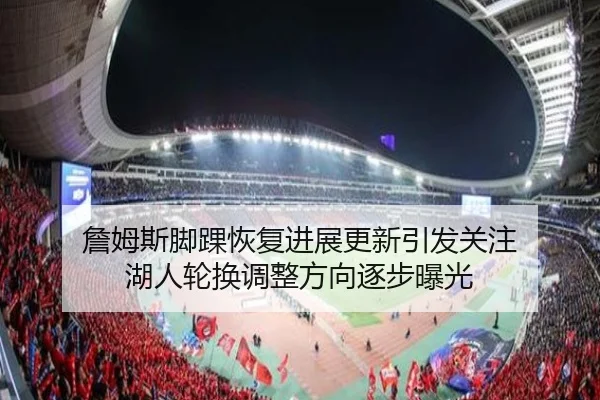 詹姆斯脚踝恢复进展更新引发关注 湖人轮换调整方向逐步曝光