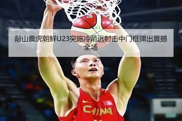敲山震虎朝鲜U23突施冷箭远射击中门框弹出震撼全场